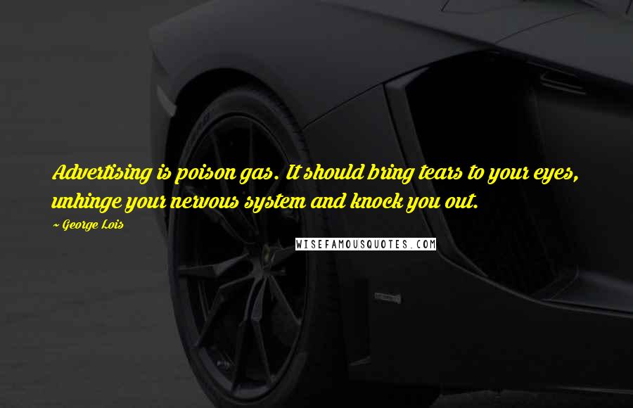 George Lois Quotes: Advertising is poison gas. It should bring tears to your eyes, unhinge your nervous system and knock you out.