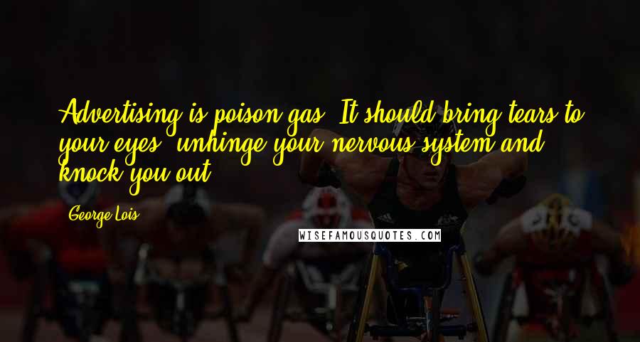 George Lois Quotes: Advertising is poison gas. It should bring tears to your eyes, unhinge your nervous system and knock you out.