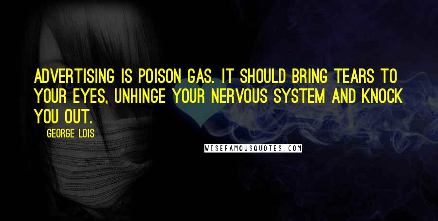 George Lois Quotes: Advertising is poison gas. It should bring tears to your eyes, unhinge your nervous system and knock you out.