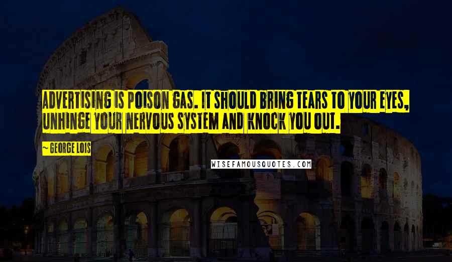 George Lois Quotes: Advertising is poison gas. It should bring tears to your eyes, unhinge your nervous system and knock you out.