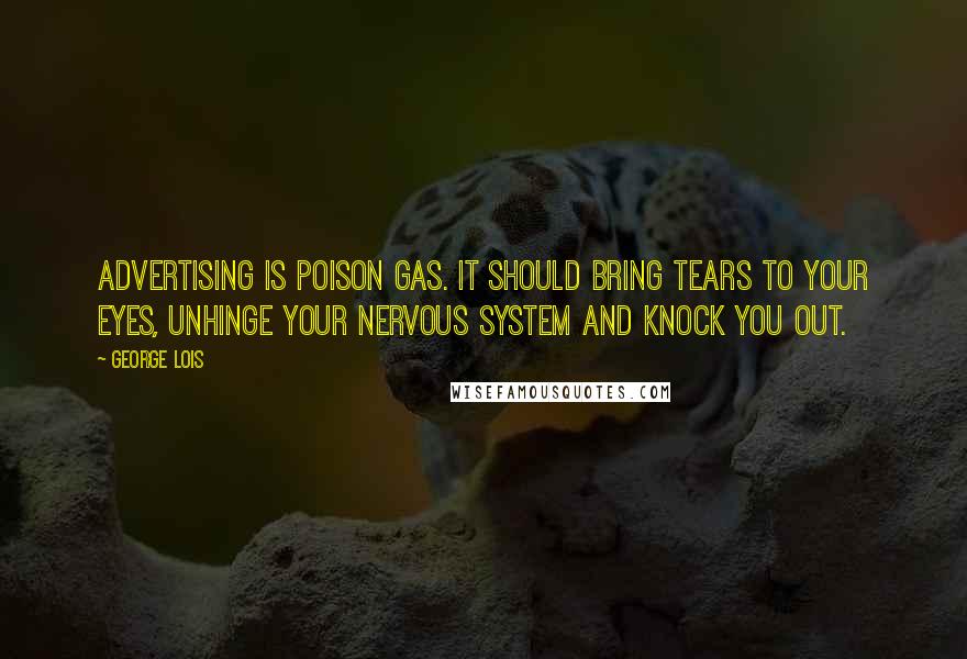 George Lois Quotes: Advertising is poison gas. It should bring tears to your eyes, unhinge your nervous system and knock you out.