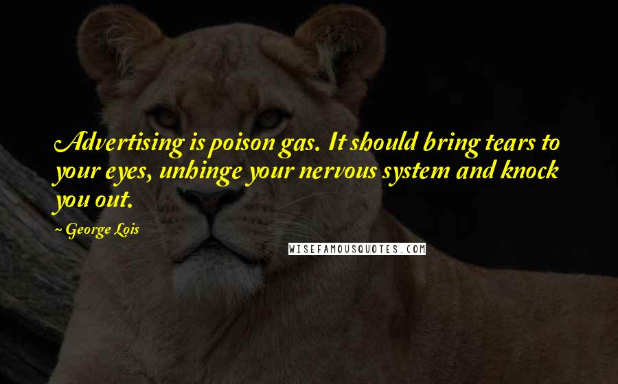 George Lois Quotes: Advertising is poison gas. It should bring tears to your eyes, unhinge your nervous system and knock you out.