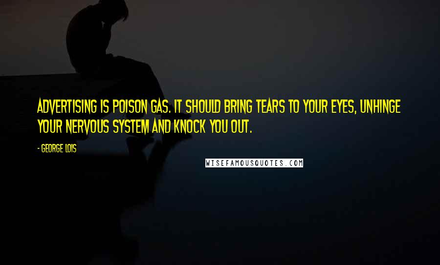 George Lois Quotes: Advertising is poison gas. It should bring tears to your eyes, unhinge your nervous system and knock you out.