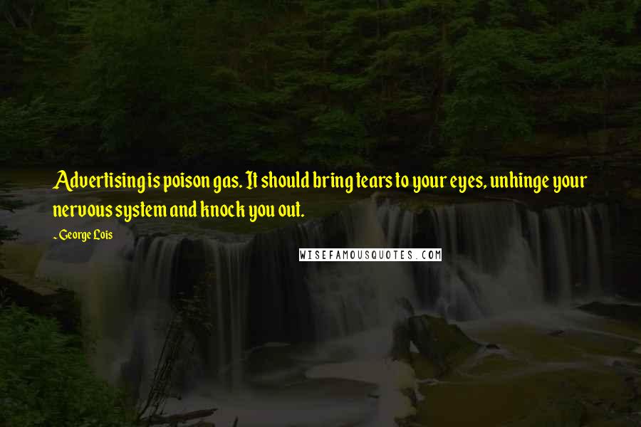 George Lois Quotes: Advertising is poison gas. It should bring tears to your eyes, unhinge your nervous system and knock you out.