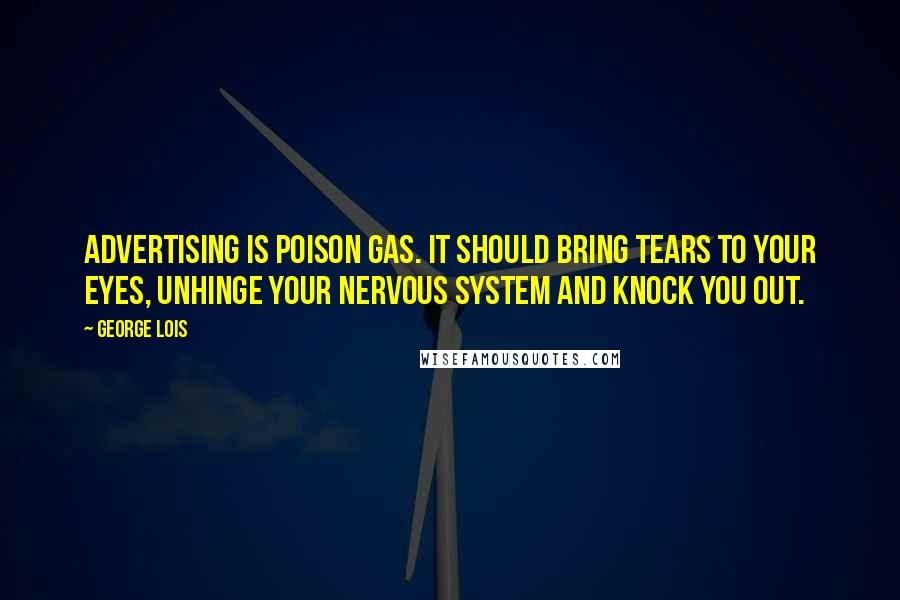 George Lois Quotes: Advertising is poison gas. It should bring tears to your eyes, unhinge your nervous system and knock you out.