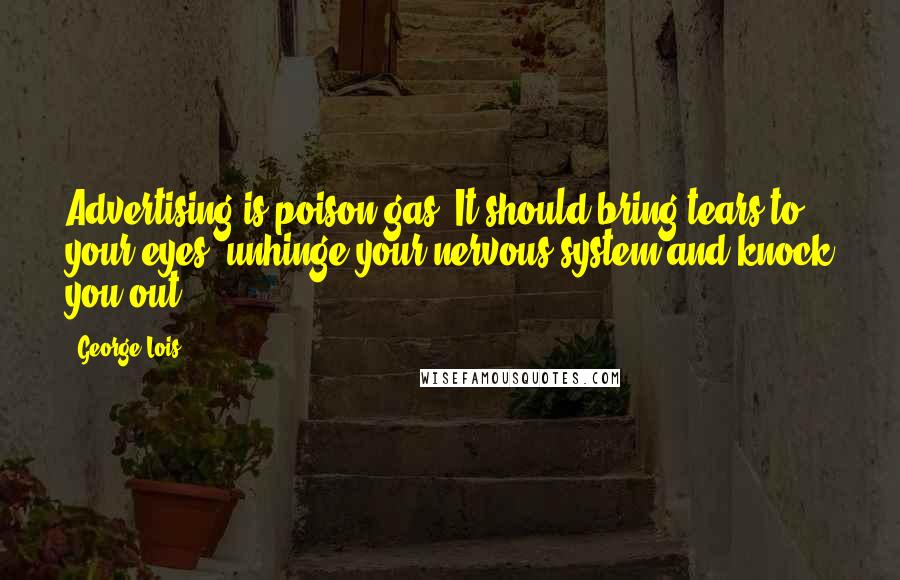 George Lois Quotes: Advertising is poison gas. It should bring tears to your eyes, unhinge your nervous system and knock you out.