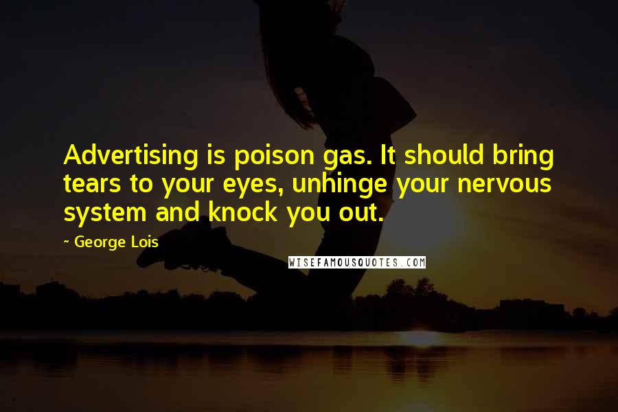 George Lois Quotes: Advertising is poison gas. It should bring tears to your eyes, unhinge your nervous system and knock you out.