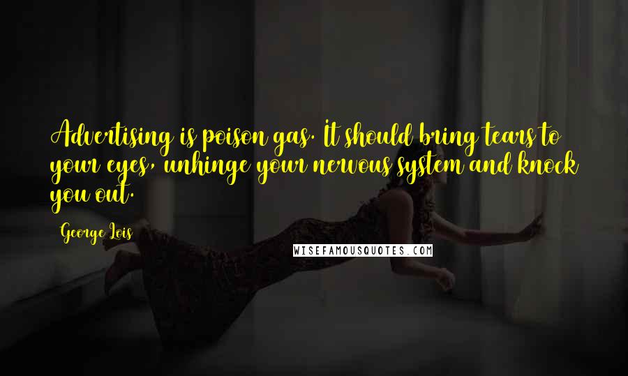 George Lois Quotes: Advertising is poison gas. It should bring tears to your eyes, unhinge your nervous system and knock you out.