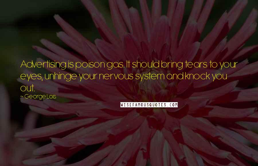 George Lois Quotes: Advertising is poison gas. It should bring tears to your eyes, unhinge your nervous system and knock you out.