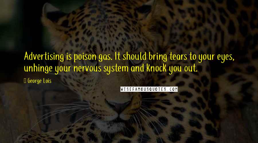 George Lois Quotes: Advertising is poison gas. It should bring tears to your eyes, unhinge your nervous system and knock you out.