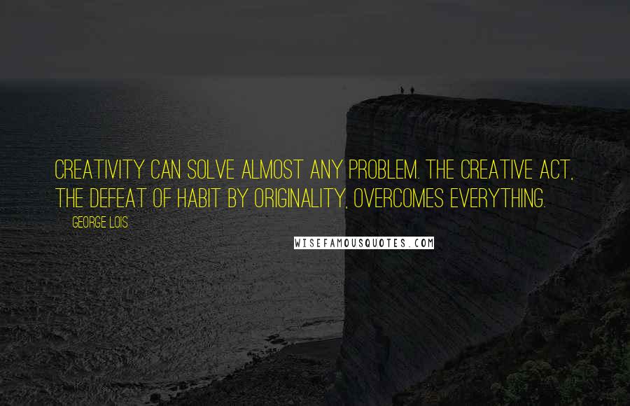 George Lois Quotes: Creativity can solve almost any problem. The creative act, the defeat of habit by originality, overcomes everything.