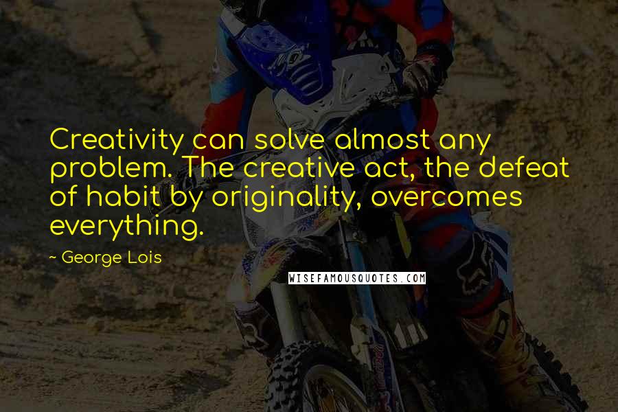 George Lois Quotes: Creativity can solve almost any problem. The creative act, the defeat of habit by originality, overcomes everything.