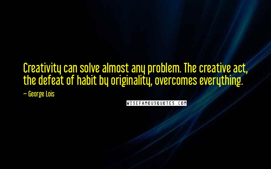 George Lois Quotes: Creativity can solve almost any problem. The creative act, the defeat of habit by originality, overcomes everything.