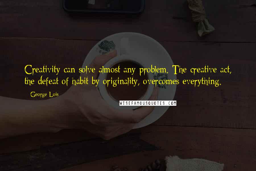 George Lois Quotes: Creativity can solve almost any problem. The creative act, the defeat of habit by originality, overcomes everything.