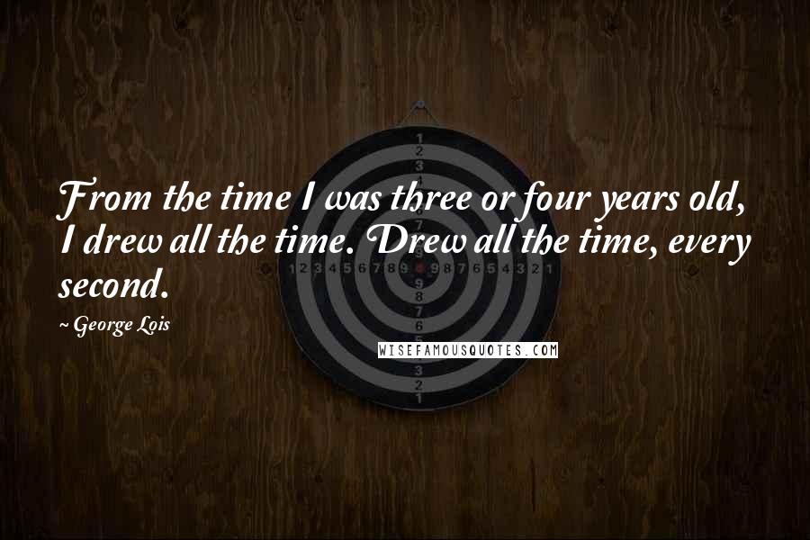 George Lois Quotes: From the time I was three or four years old, I drew all the time. Drew all the time, every second.