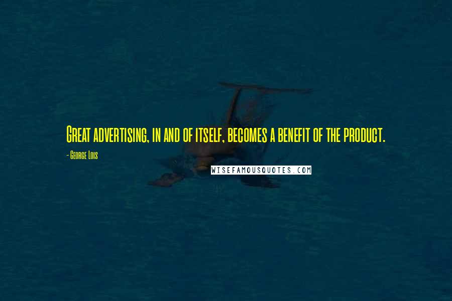 George Lois Quotes: Great advertising, in and of itself, becomes a benefit of the product.