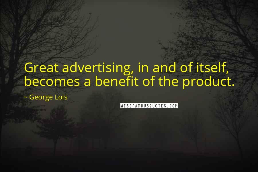 George Lois Quotes: Great advertising, in and of itself, becomes a benefit of the product.