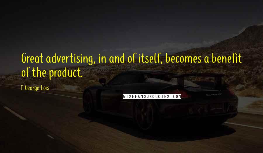 George Lois Quotes: Great advertising, in and of itself, becomes a benefit of the product.