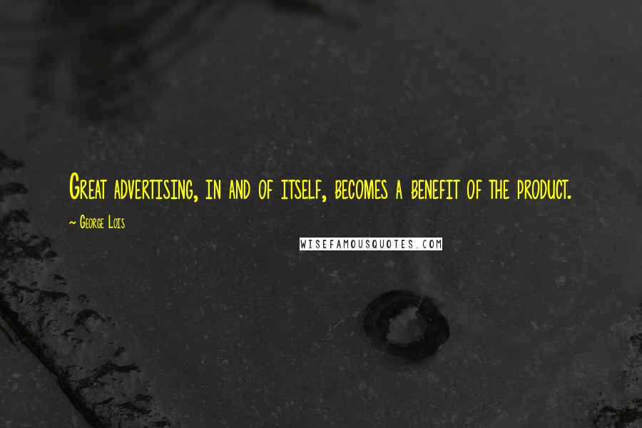 George Lois Quotes: Great advertising, in and of itself, becomes a benefit of the product.