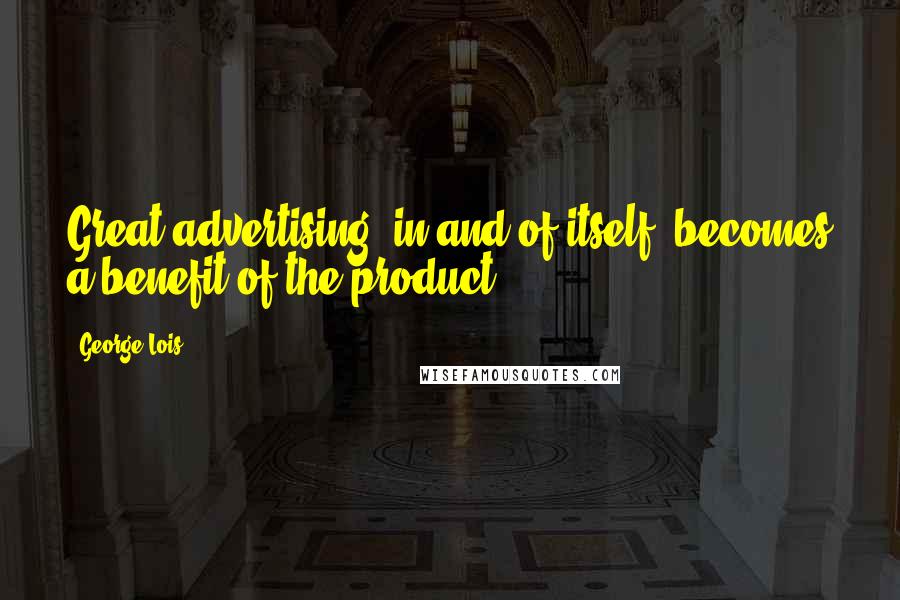 George Lois Quotes: Great advertising, in and of itself, becomes a benefit of the product.