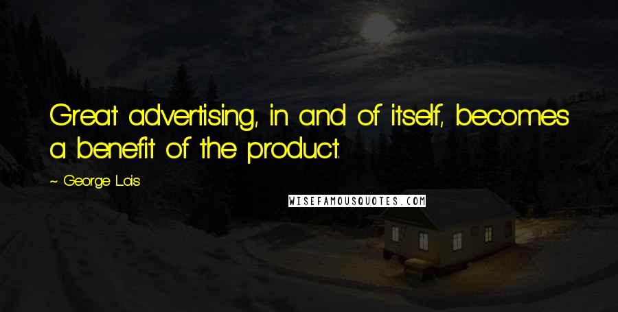 George Lois Quotes: Great advertising, in and of itself, becomes a benefit of the product.