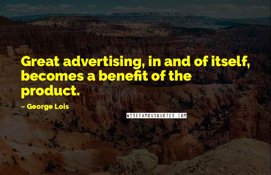 George Lois Quotes: Great advertising, in and of itself, becomes a benefit of the product.