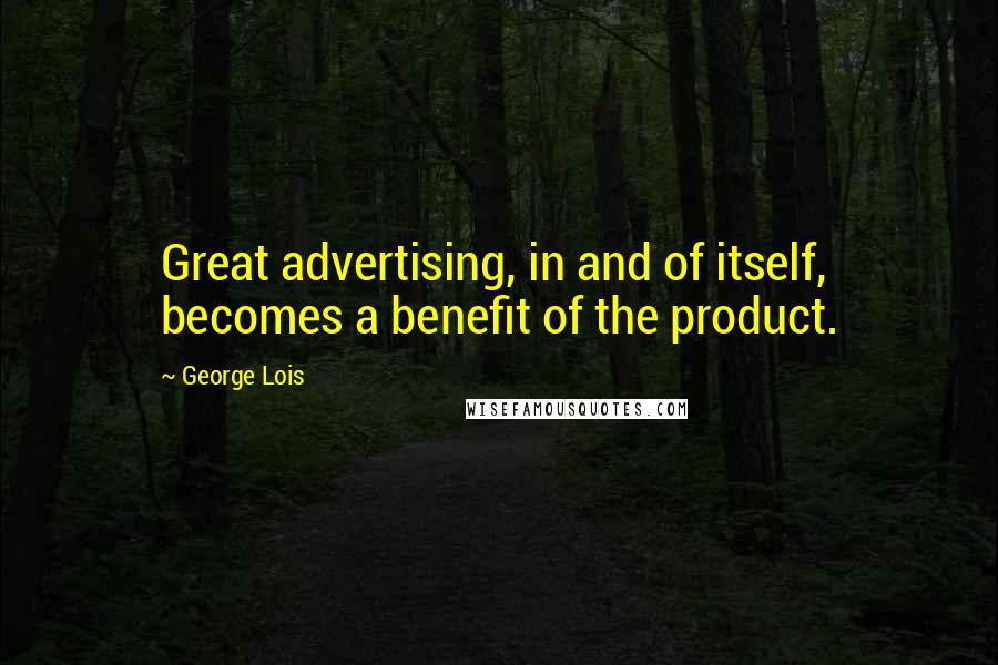 George Lois Quotes: Great advertising, in and of itself, becomes a benefit of the product.