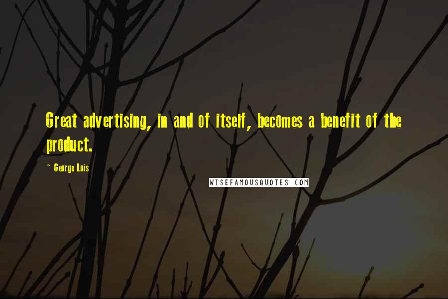 George Lois Quotes: Great advertising, in and of itself, becomes a benefit of the product.