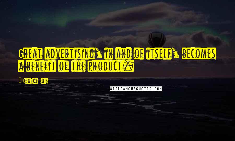 George Lois Quotes: Great advertising, in and of itself, becomes a benefit of the product.