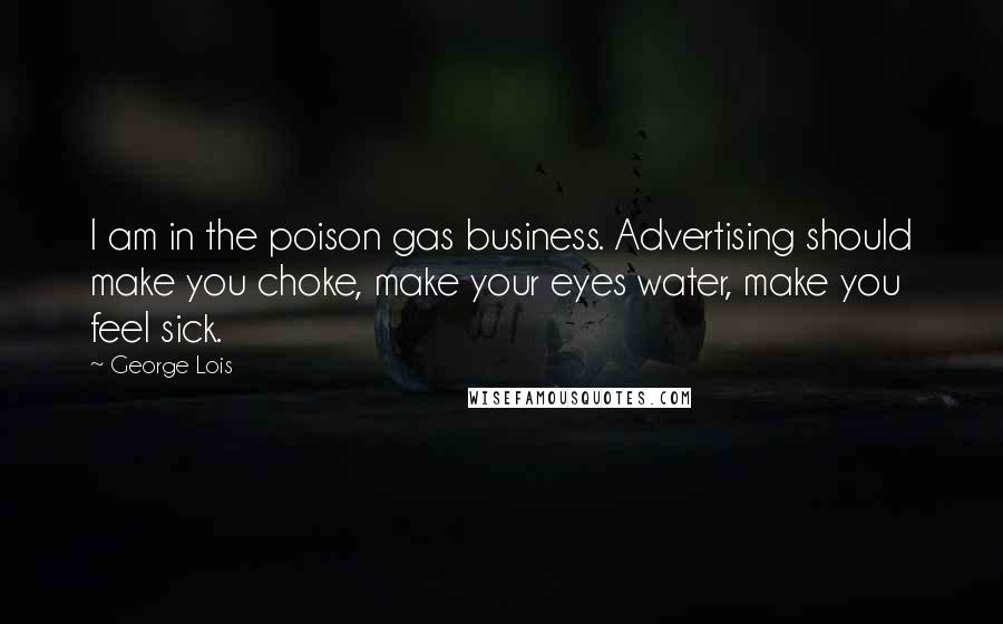 George Lois Quotes: I am in the poison gas business. Advertising should make you choke, make your eyes water, make you feel sick.