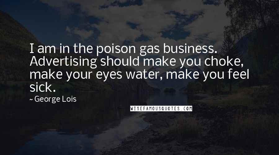 George Lois Quotes: I am in the poison gas business. Advertising should make you choke, make your eyes water, make you feel sick.