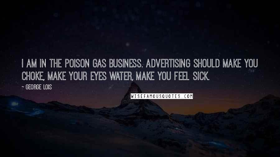 George Lois Quotes: I am in the poison gas business. Advertising should make you choke, make your eyes water, make you feel sick.