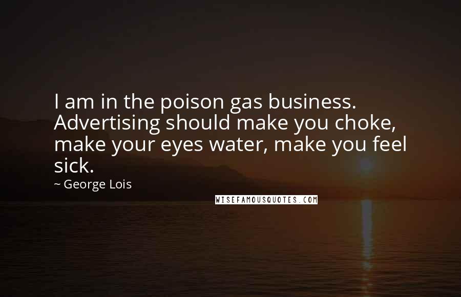 George Lois Quotes: I am in the poison gas business. Advertising should make you choke, make your eyes water, make you feel sick.