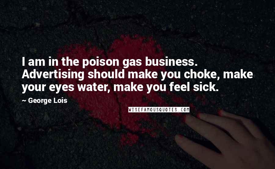 George Lois Quotes: I am in the poison gas business. Advertising should make you choke, make your eyes water, make you feel sick.