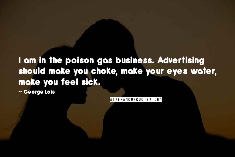 George Lois Quotes: I am in the poison gas business. Advertising should make you choke, make your eyes water, make you feel sick.