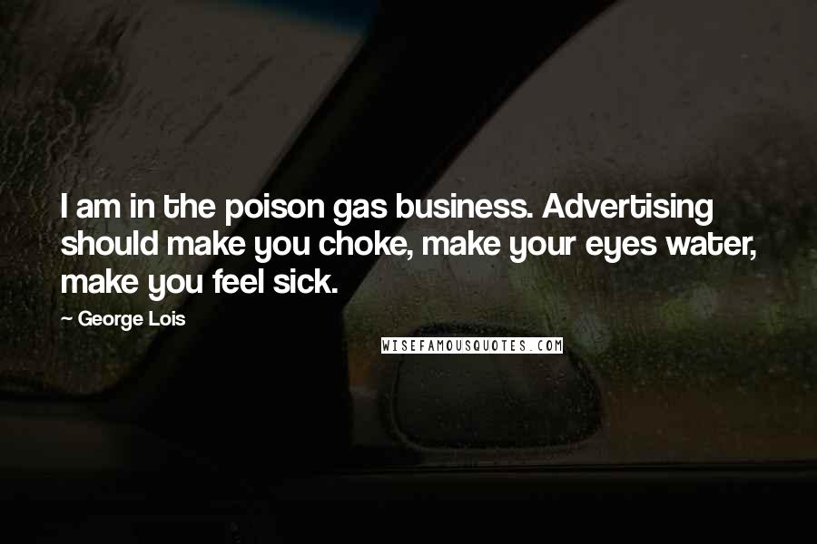 George Lois Quotes: I am in the poison gas business. Advertising should make you choke, make your eyes water, make you feel sick.