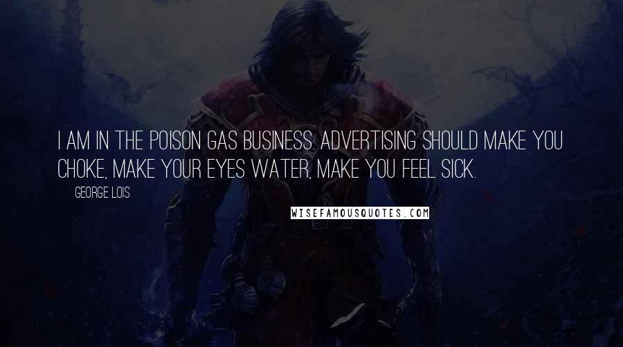 George Lois Quotes: I am in the poison gas business. Advertising should make you choke, make your eyes water, make you feel sick.