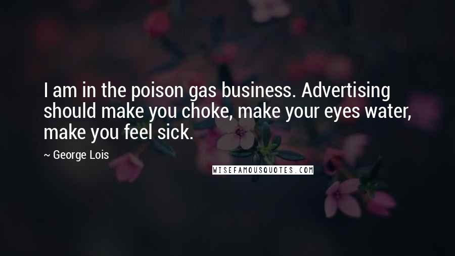 George Lois Quotes: I am in the poison gas business. Advertising should make you choke, make your eyes water, make you feel sick.