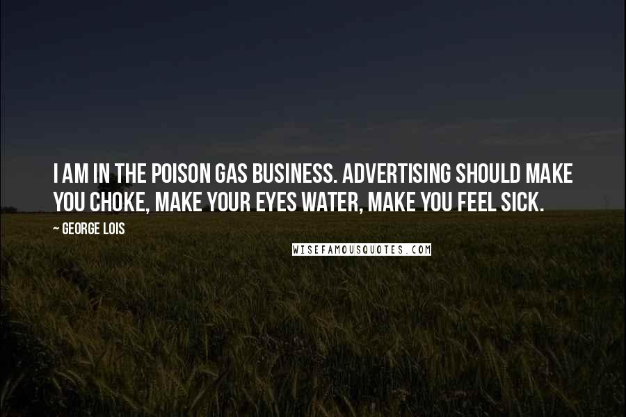 George Lois Quotes: I am in the poison gas business. Advertising should make you choke, make your eyes water, make you feel sick.