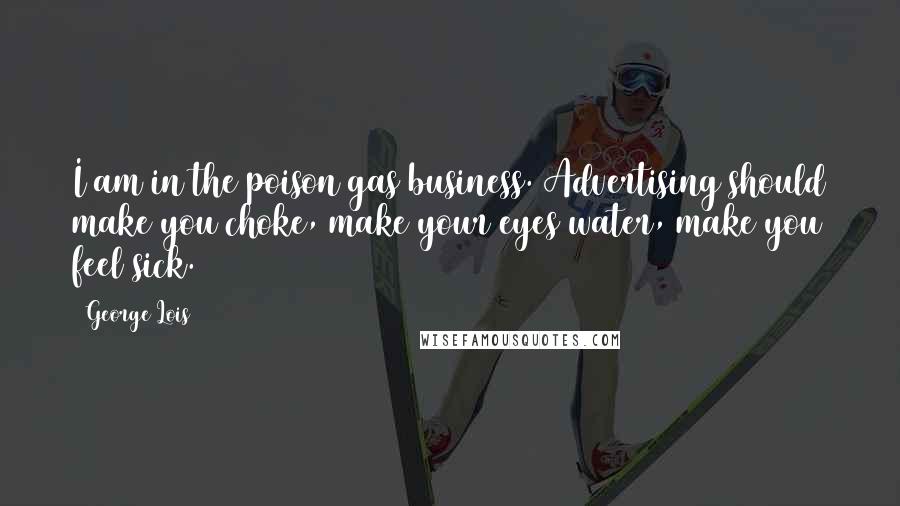 George Lois Quotes: I am in the poison gas business. Advertising should make you choke, make your eyes water, make you feel sick.