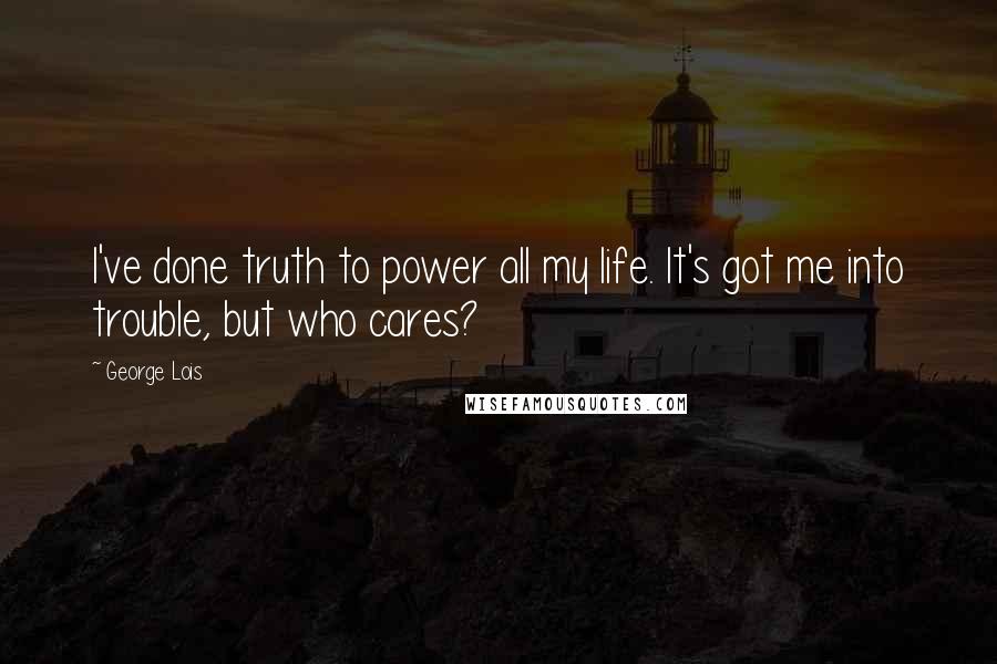 George Lois Quotes: I've done truth to power all my life. It's got me into trouble, but who cares?