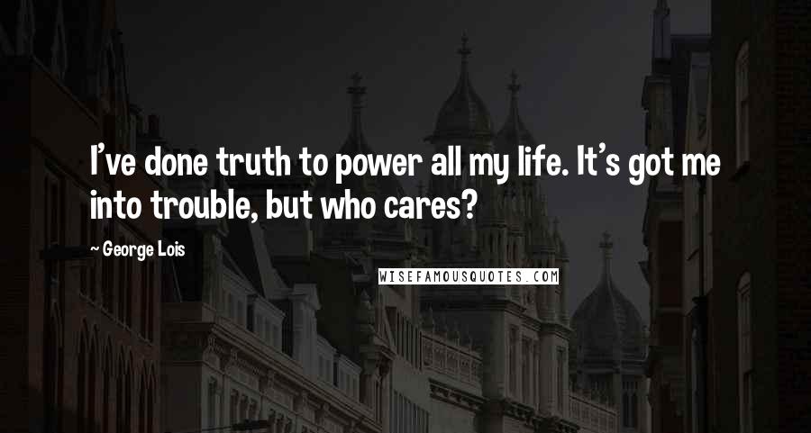 George Lois Quotes: I've done truth to power all my life. It's got me into trouble, but who cares?