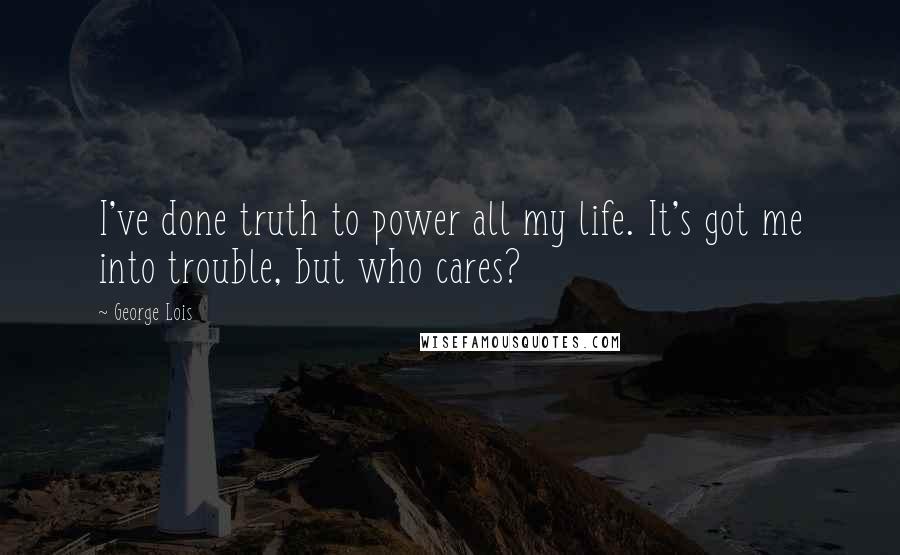 George Lois Quotes: I've done truth to power all my life. It's got me into trouble, but who cares?