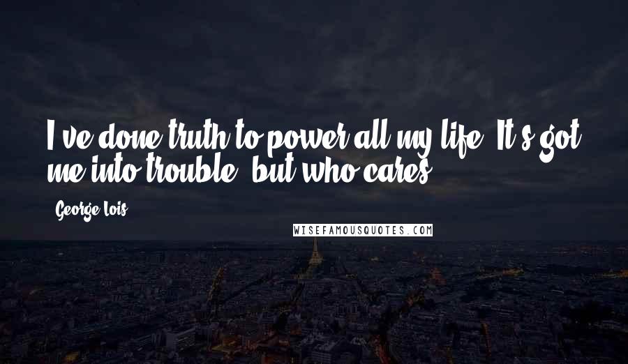 George Lois Quotes: I've done truth to power all my life. It's got me into trouble, but who cares?