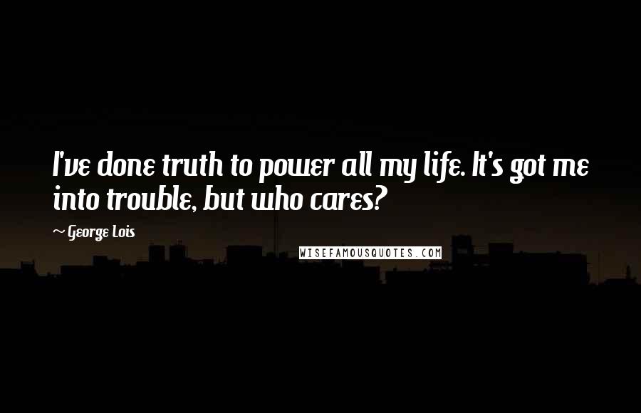 George Lois Quotes: I've done truth to power all my life. It's got me into trouble, but who cares?