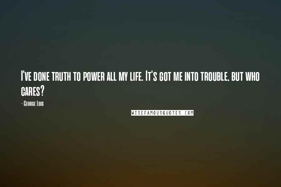 George Lois Quotes: I've done truth to power all my life. It's got me into trouble, but who cares?