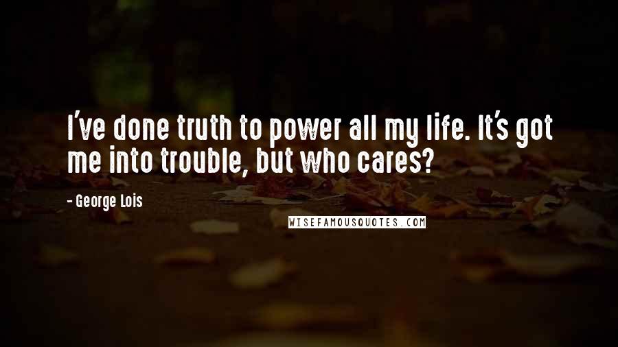 George Lois Quotes: I've done truth to power all my life. It's got me into trouble, but who cares?