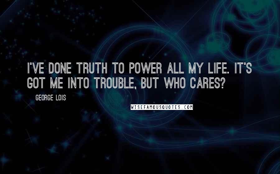 George Lois Quotes: I've done truth to power all my life. It's got me into trouble, but who cares?