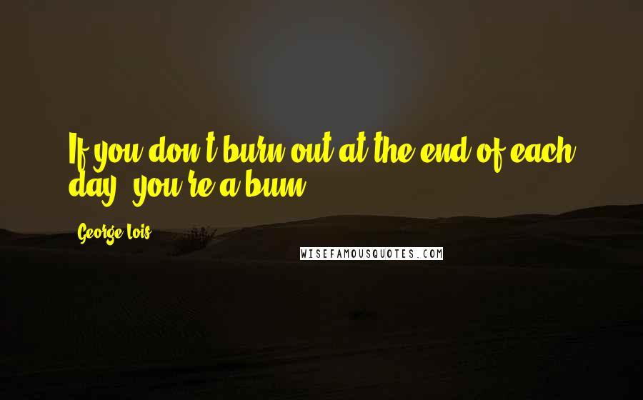 George Lois Quotes: If you don't burn out at the end of each day, you're a bum.