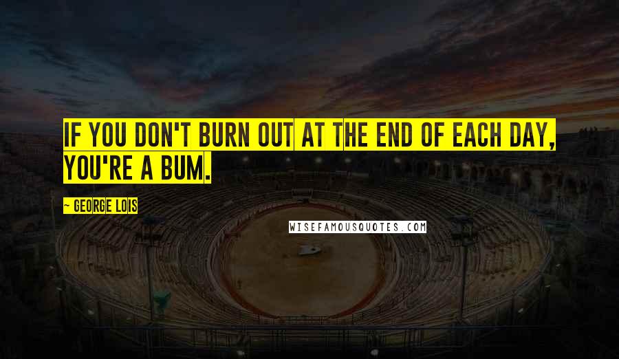 George Lois Quotes: If you don't burn out at the end of each day, you're a bum.
